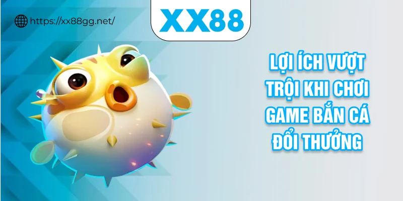 Lợi ích vượt trội khi chơi game bắn cá đổi thưởng